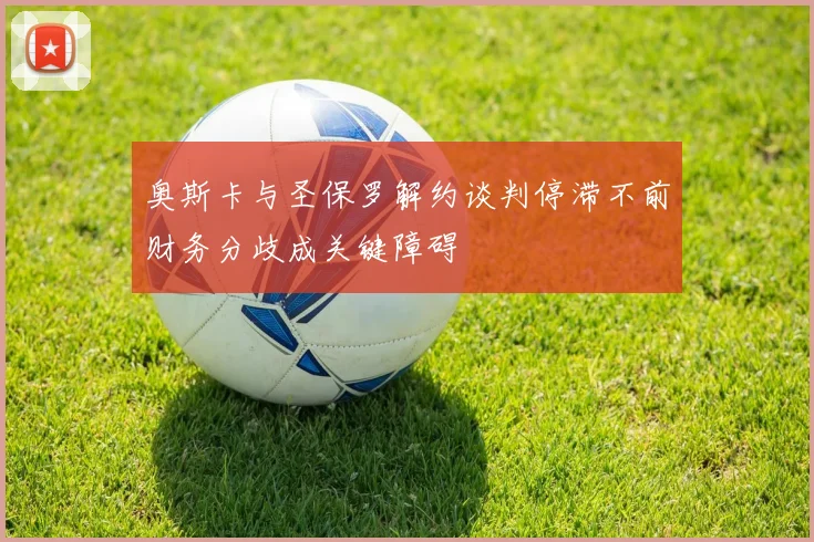 奥斯卡与圣保罗解约谈判停滞不前财务分歧成关键障碍