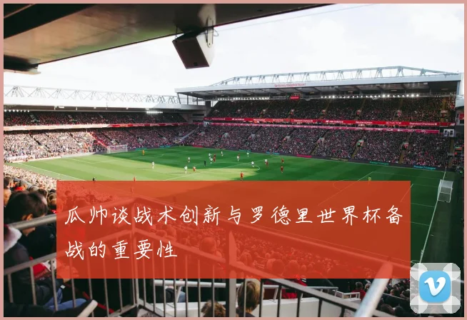 瓜帅谈战术创新与罗德里世界杯备战的重要性