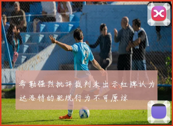 希勒强烈批评裁判未出示红牌认为达洛特的犯规行为不可原谅