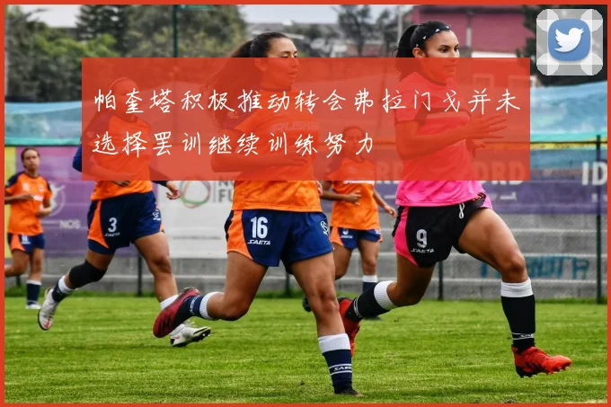 帕奎塔积极推动转会弗拉门戈并未选择罢训继续训练努力