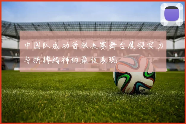 中国队成功晋级决赛舞台展现实力与拼搏精神的最佳表现