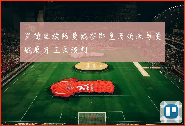 罗德里续约曼城在即皇马尚未与曼城展开正式谈判