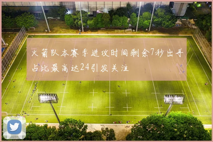 火箭队本赛季进攻时间剩余7秒出手占比最高达24引发关注