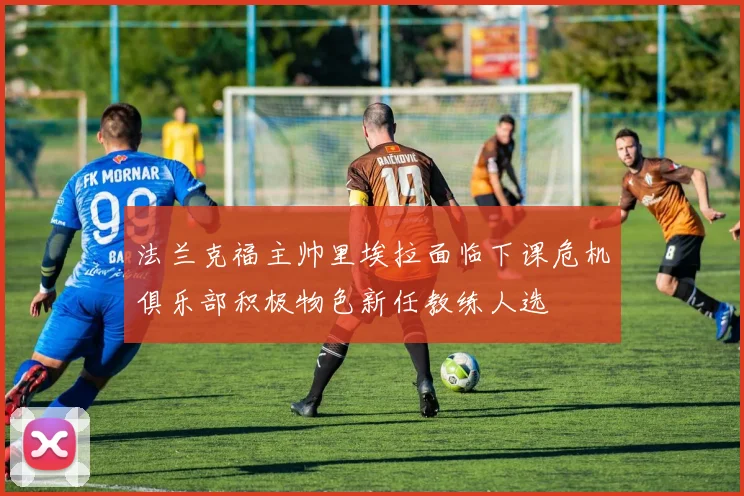 法兰克福主帅里埃拉面临下课危机俱乐部积极物色新任教练人选