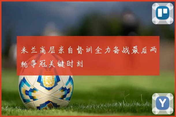 米兰高层亲自督训全力备战最后两轮争冠关键时刻