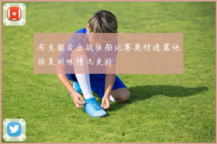 布克能否出战快船比赛奥特透露他恢复训练情况良好