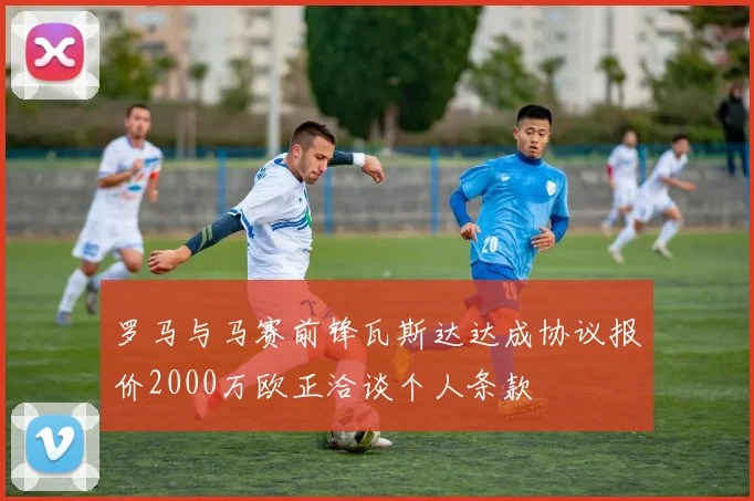 罗马与马赛前锋瓦斯达达成协议报价2000万欧正洽谈个人条款