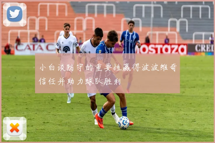 小白谈防守的重要性赢得波波维奇信任并助力球队胜利