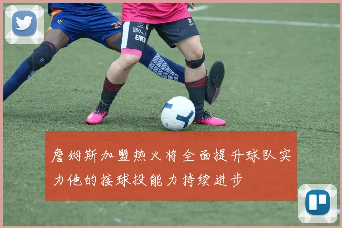 詹姆斯加盟热火将全面提升球队实力他的接球投能力持续进步