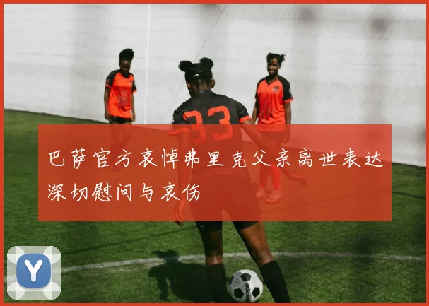 巴萨官方哀悼弗里克父亲离世表达深切慰问与哀伤