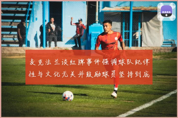 麦克法兰谈红牌事件强调球队纪律性与文化无关并鼓励球员坚持到底