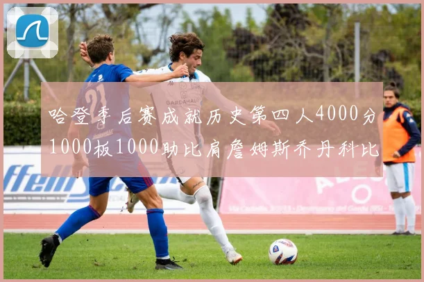 哈登季后赛成就历史第四人4000分1000板1000助比肩詹姆斯乔丹科比