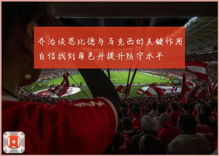 乔治谈恩比德与马克西的关键作用自信找到角色并提升防守水平