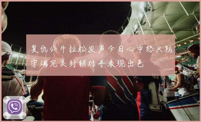复仇公牛拉松发声今日心中怒火防守端完美封锁对手表现出色