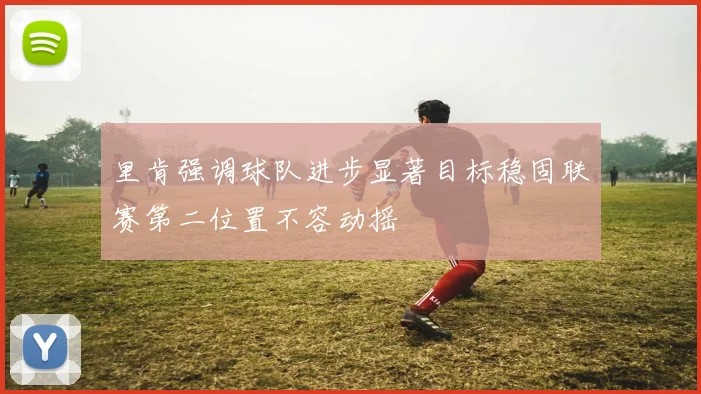 里肯强调球队进步显著目标稳固联赛第二位置不容动摇