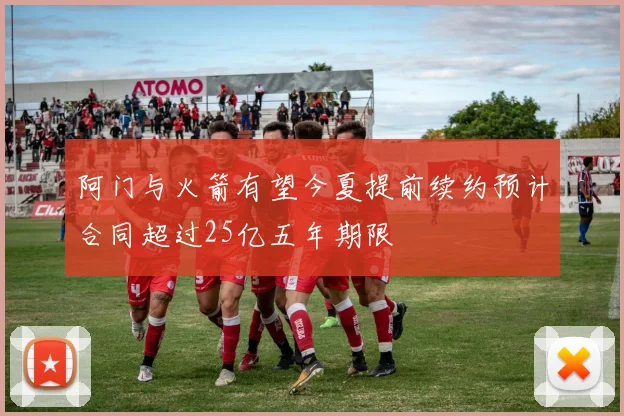 阿门与火箭有望今夏提前续约预计合同超过25亿五年期限
