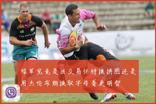 绿军究竟是该交易怀特换拼图还是用杰伦布朗换取字母哥更明智