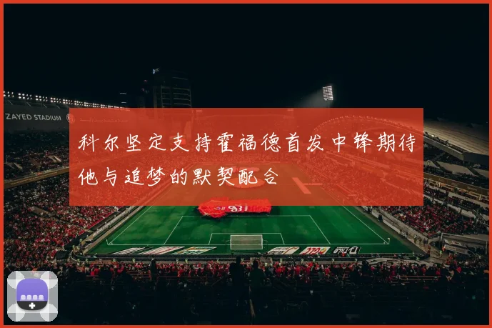 科尔坚定支持霍福德首发中锋期待他与追梦的默契配合