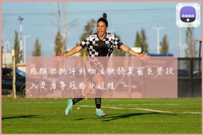 内维尔批评利物浦软弱夏窗巨资投入是为争冠而非过渡