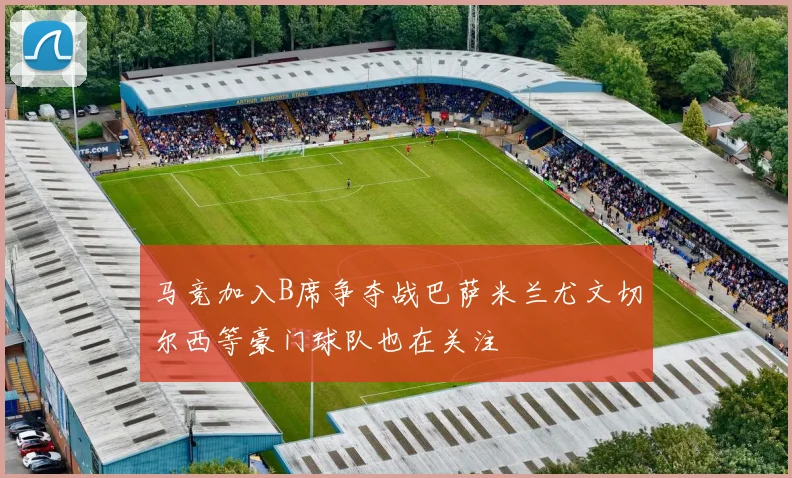 马竞加入B席争夺战巴萨米兰尤文切尔西等豪门球队也在关注