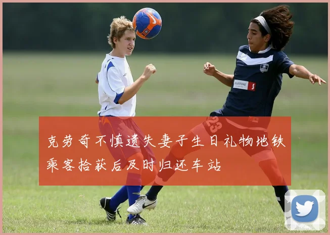 克劳奇不慎遗失妻子生日礼物地铁乘客拾获后及时归还车站