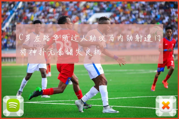 C罗左路华丽过人助攻马内劲射遭门将神扑无奈错失良机