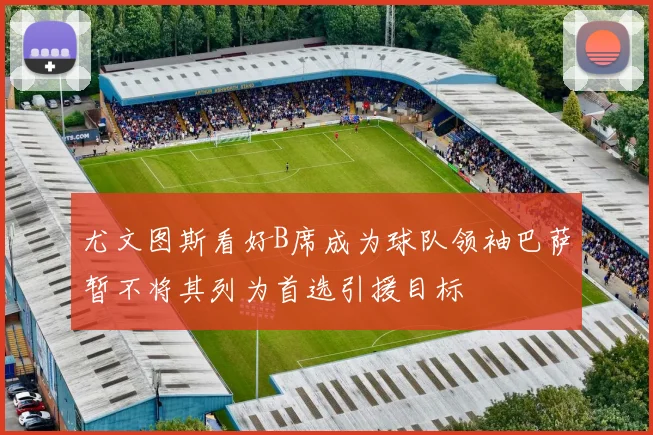 尤文图斯看好B席成为球队领袖巴萨暂不将其列为首选引援目标