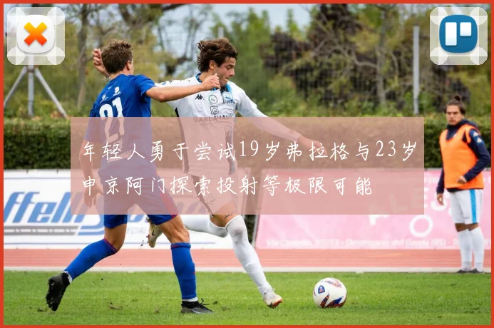年轻人勇于尝试19岁弗拉格与23岁申京阿门探索投射等极限可能