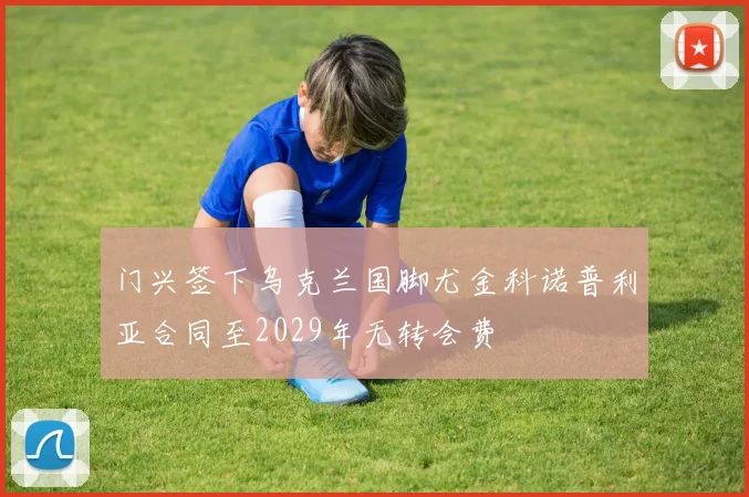 门兴签下乌克兰国脚尤金科诺普利亚合同至2029年无转会费