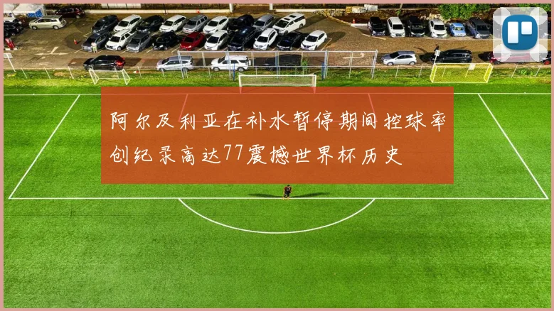 阿尔及利亚在补水暂停期间控球率创纪录高达77震撼世界杯历史